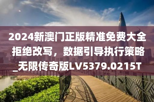 2024新澳门正版精准免费大全 拒绝改写，数据引导执行策略_无限传奇版LV5379.0215T