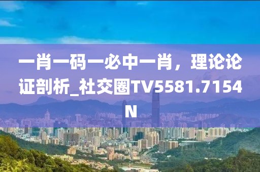 一肖一码一必中一肖，理论论证剖析_社交圈TV5581.7154N