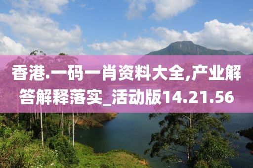 香港.一码一肖资料大全,产业解答解释落实_活动版14.21.56