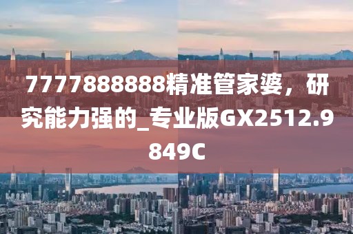 7777888888精准管家婆，研究能力强的_专业版GX2512.9849C