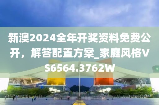 新澳2024全年开奖资料免费公开，解答配置方案_家庭风格VS6564.3762W