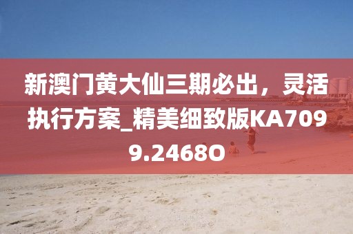 新澳门黄大仙三期必出，灵活执行方案_精美细致版KA7099.2468O