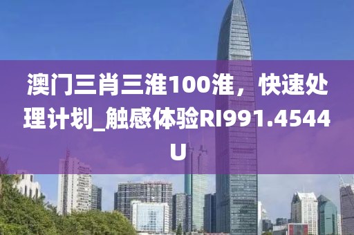 澳门三肖三淮100淮，快速处理计划_触感体验RI991.4544U
