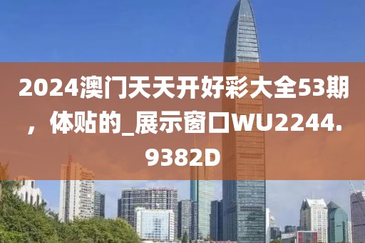 2024澳门天天开好彩大全53期，体贴的_展示窗口WU2244.9382D