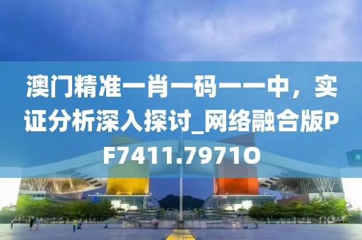 澳门精准一肖一码一一中，实证分析深入探讨_网络融合版PF7411.7971O