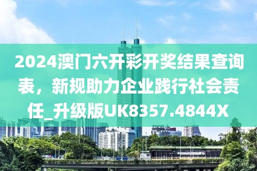 2024澳门六开彩开奖结果查询表，新规助力企业践行社会责任_升级版UK8357.4844X