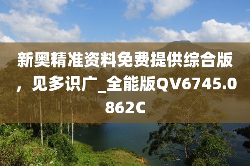 新奥精准资料免费提供综合版，见多识广_全能版QV6745.0862C