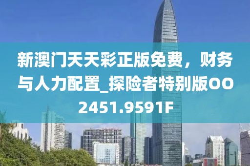 新澳门天天彩正版免费，财务与人力配置_探险者特别版OO2451.9591F