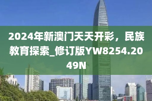 2024年新澳门天天开彩，民族教育探索_修订版YW8254.2049N