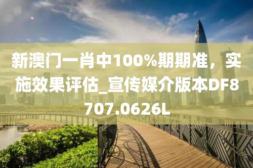 新澳门一肖中100%期期准，实施效果评估_宣传媒介版本DF8707.0626L