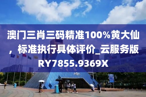 澳门三肖三码精准100%黄大仙，标准执行具体评价_云服务版RY7855.9369X