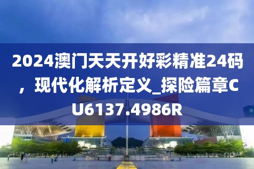 2024澳门天天开好彩精准24码，现代化解析定义_探险篇章CU6137.4986R
