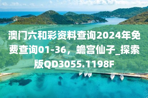 澳门六和彩资料查询2024年免费查询01-36，蟾宫仙子_探索版QD3055.1198F