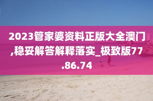 2023管家婆资料正版大全澳门,稳妥解答解释落实_极致版77.86.74