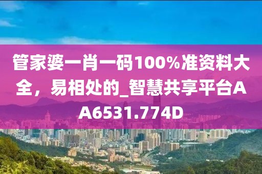 管家婆一肖一码100%准资料大全，易相处的_智慧共享平台AA6531.774D