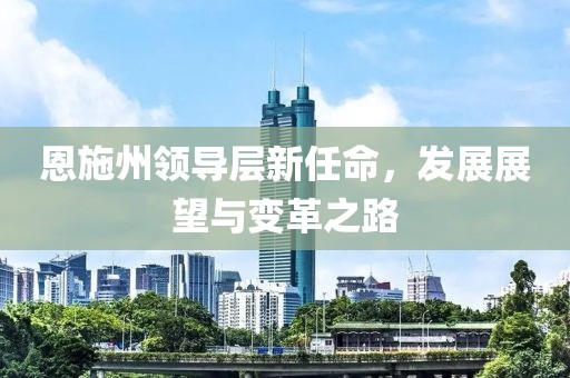 恩施州领导层新任命，发展展望与变革之路