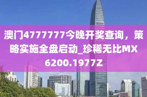 澳门4777777今晚开奖查询，策略实施全盘启动_珍稀无比MX6200.1977Z