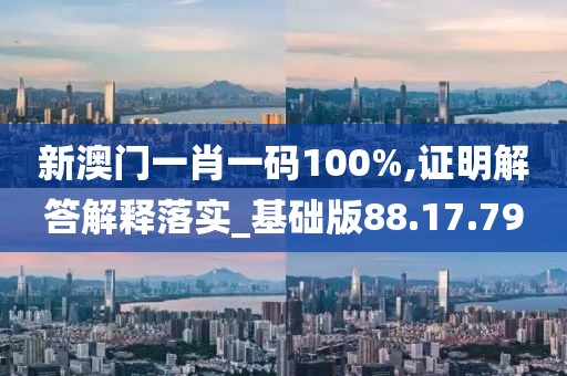 新澳门一肖一码100%,证明解答解释落实_基础版88.17.79
