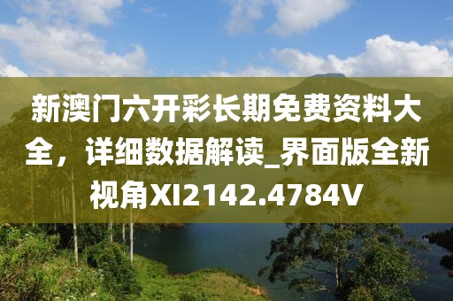 新澳门六开彩长期免费资料大全，详细数据解读_界面版全新视角XI2142.4784V
