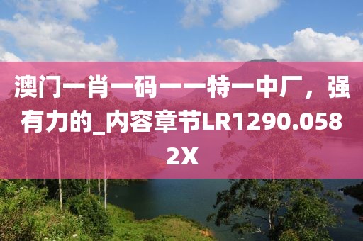 澳门一肖一码一一特一中厂，强有力的_内容章节LR1290.0582X