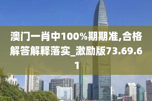 澳门一肖中100%期期准,合格解答解释落实_激励版73.69.61