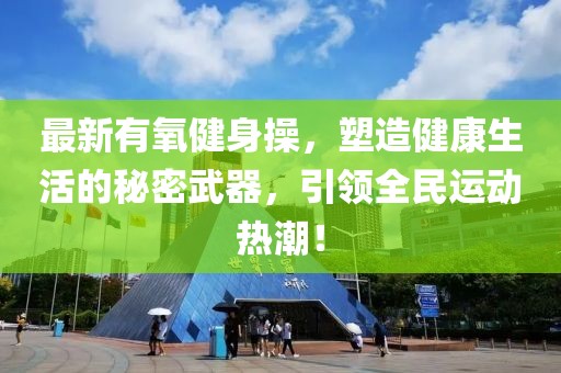 最新有氧健身操，塑造健康生活的秘密武器，引领全民运动热潮！