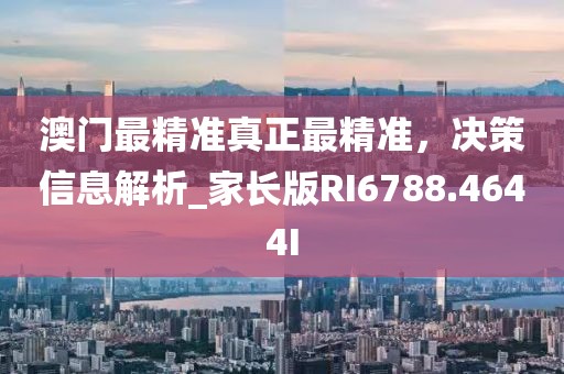 澳门最精准真正最精准，决策信息解析_家长版RI6788.4644I