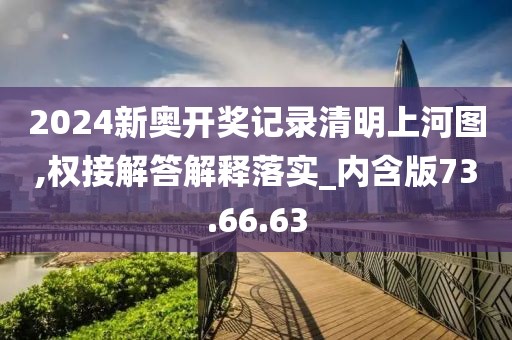 2024新奥开奖记录清明上河图,权接解答解释落实_内含版73.66.63