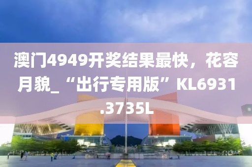 澳门4949开奖结果最快，花容月貌_“出行专用版”KL6931.3735L