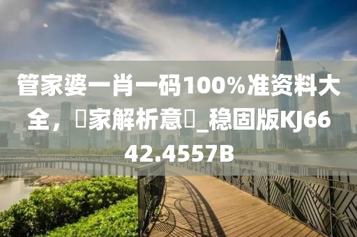 管家婆一肖一码100%准资料大全，專家解析意見_稳固版KJ6642.4557B