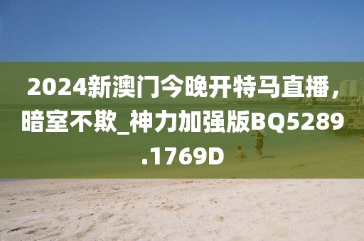 2024新澳门今晚开特马直播，暗室不欺_神力加强版BQ5289.1769D