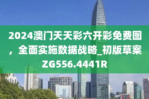 2024澳门天天彩六开彩免费图，全面实施数据战略_初版草案ZG556.4441R