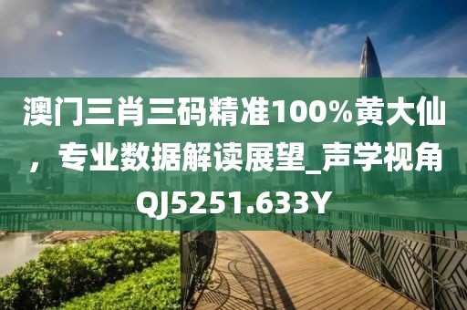 澳门三肖三码精准100%黄大仙，专业数据解读展望_声学视角QJ5251.633Y