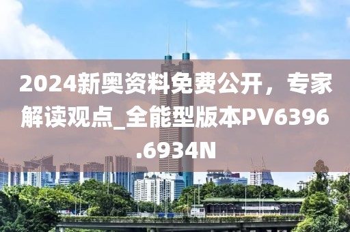 2024新奥资料免费公开，专家解读观点_全能型版本PV6396.6934N