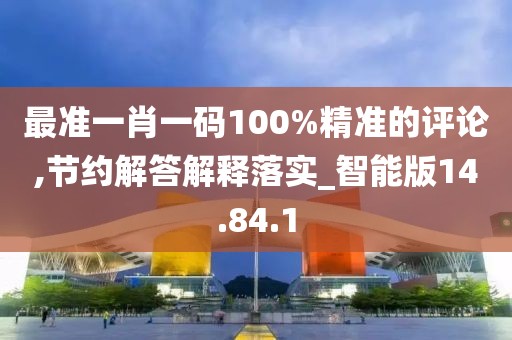 最准一肖一码100%精准的评论,节约解答解释落实_智能版14.84.1