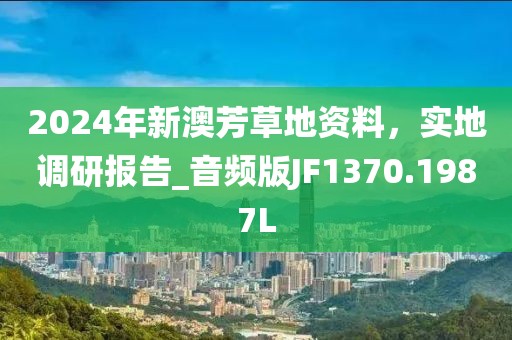 2024年新澳芳草地资料，实地调研报告_音频版JF1370.1987L