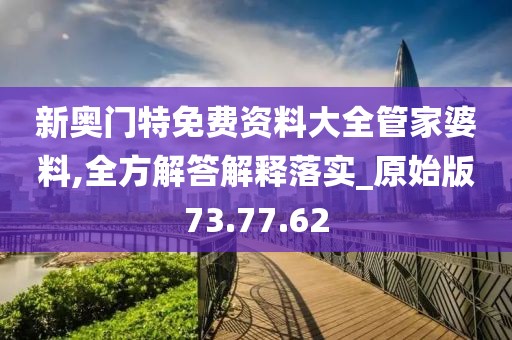 新奥门特免费资料大全管家婆料,全方解答解释落实_原始版73.77.62