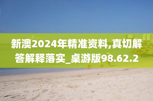 新澳2024年精准资料,真切解答解释落实_桌游版98.62.2