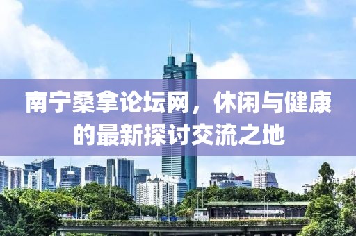 南宁桑拿论坛网，休闲与健康的最新探讨交流之地