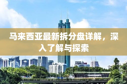 马来西亚最新拆分盘详解，深入了解与探索