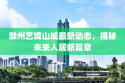 滁州艺境山城最新动态，揭秘未来人居新篇章