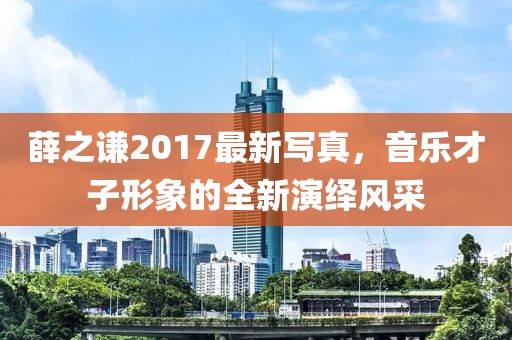 薛之谦2017最新写真，音乐才子形象的全新演绎风采