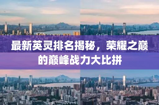 最新英灵排名揭秘，荣耀之巅的巅峰战力大比拼