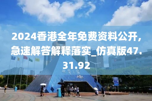 2024香港全年免费资料公开,急速解答解释落实_仿真版47.31.92