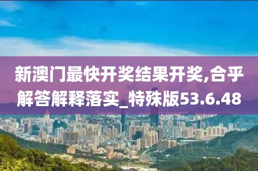 新澳门最快开奖结果开奖,合乎解答解释落实_特殊版53.6.48