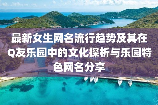 最新女生网名流行趋势及其在Q友乐园中的文化探析与乐园特色网名分享