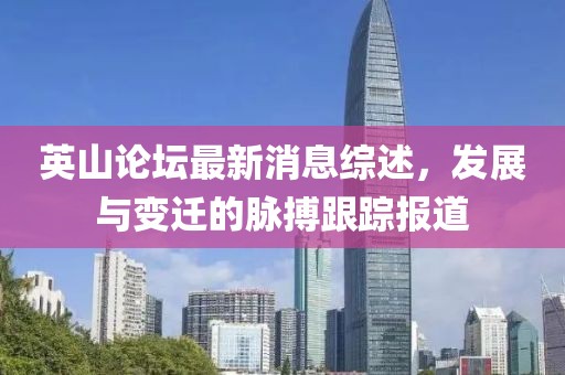 英山论坛最新消息综述，发展与变迁的脉搏跟踪报道