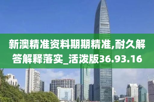 新澳精准资料期期精准,耐久解答解释落实_活泼版36.93.16