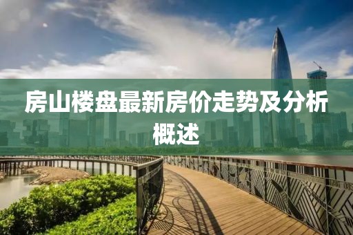 房山楼盘最新房价走势及分析概述