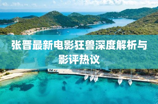 张晋最新电影狂兽深度解析与影评热议